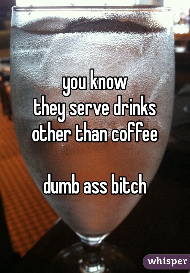 you know
they serve drinks
other than coffee

dumb ass bitch