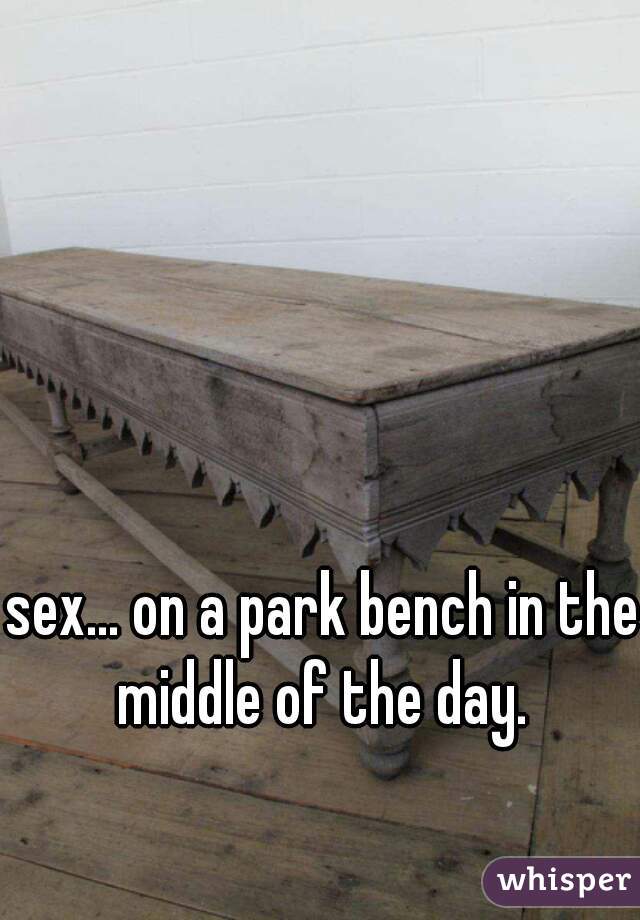 sex... on a park bench in the middle of the day. 
