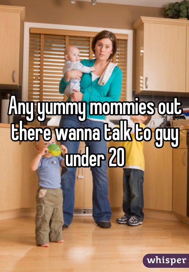 Any yummy mommies out there wanna talk to guy under 20