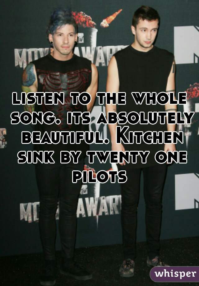 listen to the whole song. its absolutely beautiful. Kitchen sink by twenty one pilots 