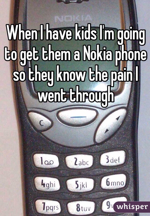 When I have kids I'm going to get them a Nokia phone so they know the pain I went through 