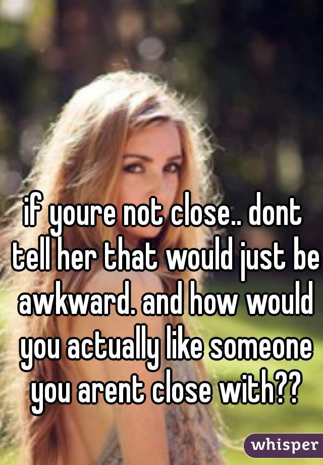 if youre not close.. dont tell her that would just be awkward. and how would you actually like someone you arent close with??