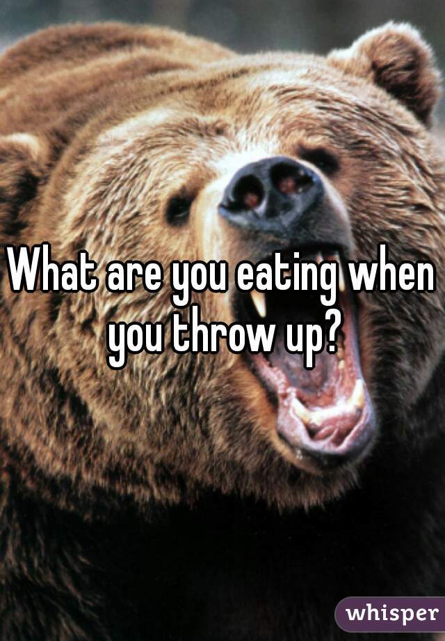 What are you eating when you throw up?