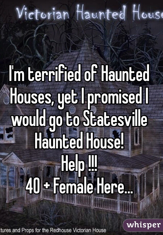 I'm terrified of Haunted Houses, yet I promised I would go to Statesville Haunted House!
Help !!! 
40 + Female Here... 