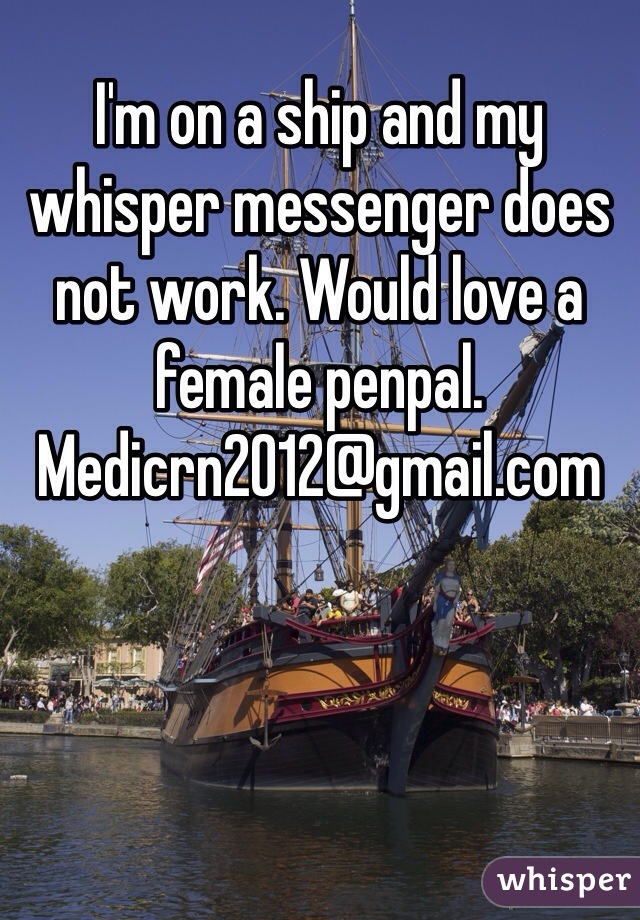 I'm on a ship and my whisper messenger does not work. Would love a female penpal. Medicrn2012@gmail.com