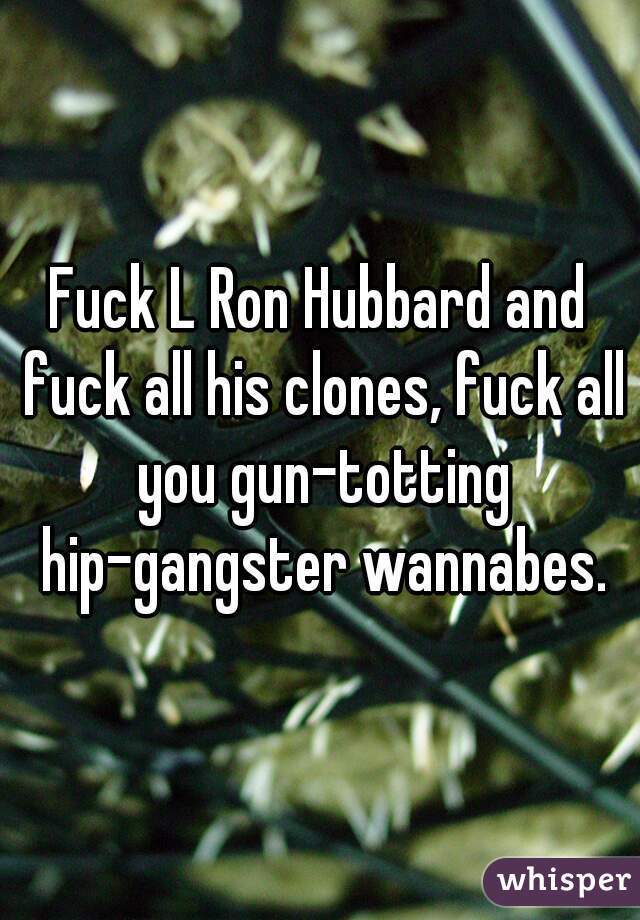 Fuck L Ron Hubbard and fuck all his clones, fuck all you gun-totting hip-gangster wannabes.