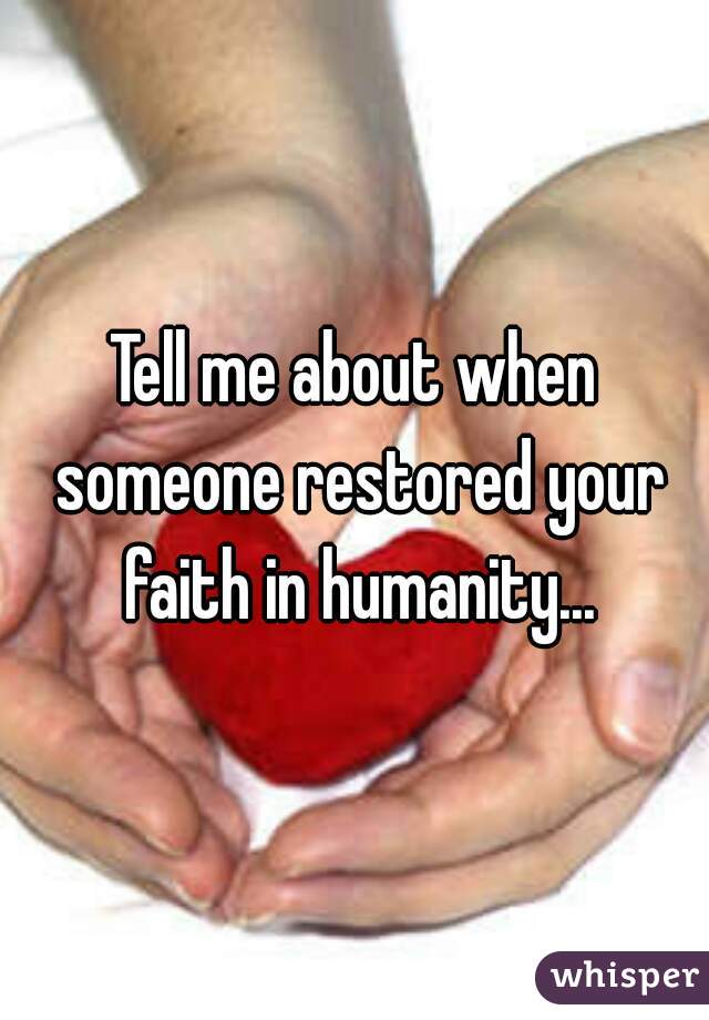 Tell me about when someone restored your faith in humanity...