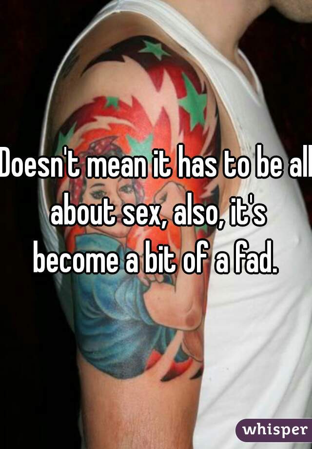 Doesn't mean it has to be all about sex, also, it's become a bit of a fad. 