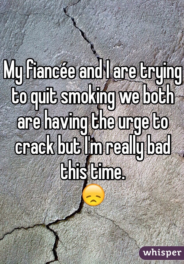 My fiancée and I are trying to quit smoking we both are having the urge to crack but I'm really bad this time. 
😞