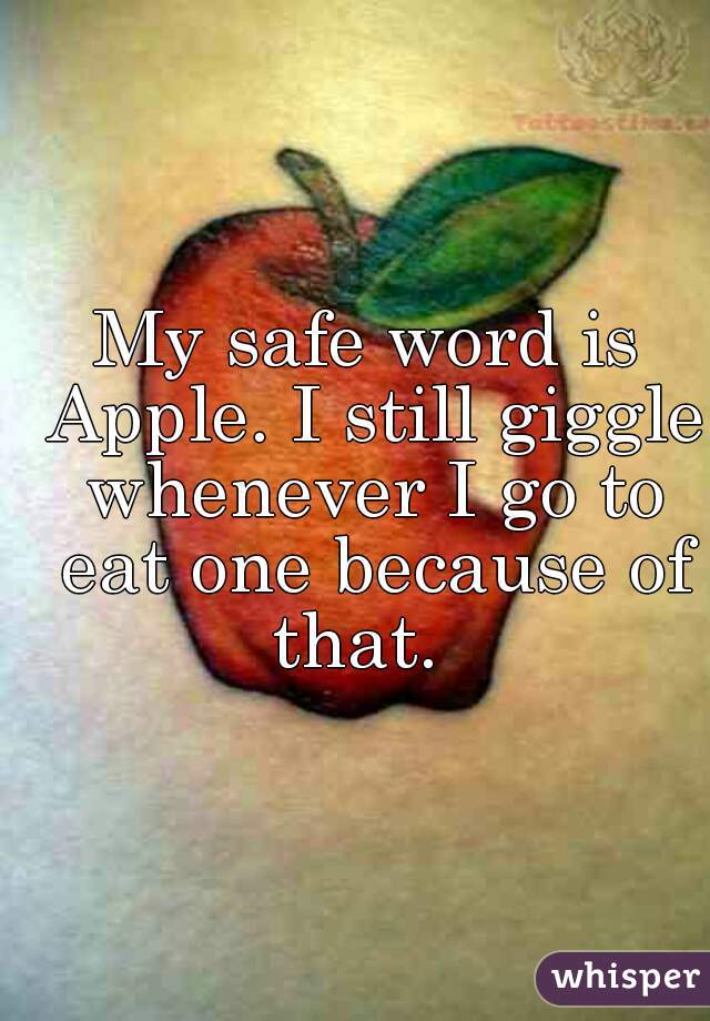 My safe word is Apple. I still giggle whenever I go to eat one because of that.  