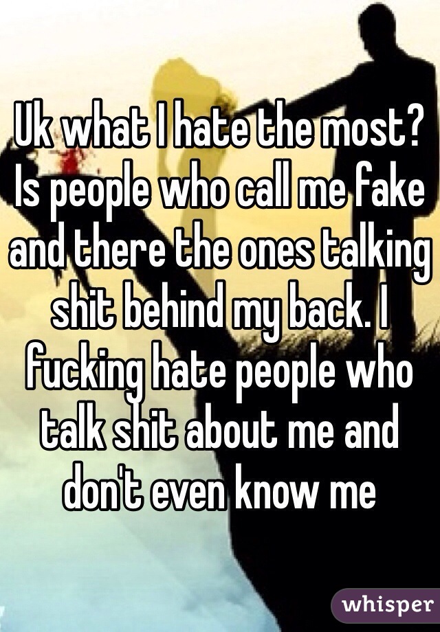 Uk what I hate the most? Is people who call me fake and there the ones talking shit behind my back. I fucking hate people who talk shit about me and don't even know me