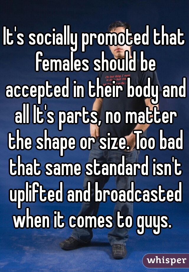 It's socially promoted that females should be accepted in their body and all It's parts, no matter the shape or size. Too bad that same standard isn't uplifted and broadcasted when it comes to guys.  
