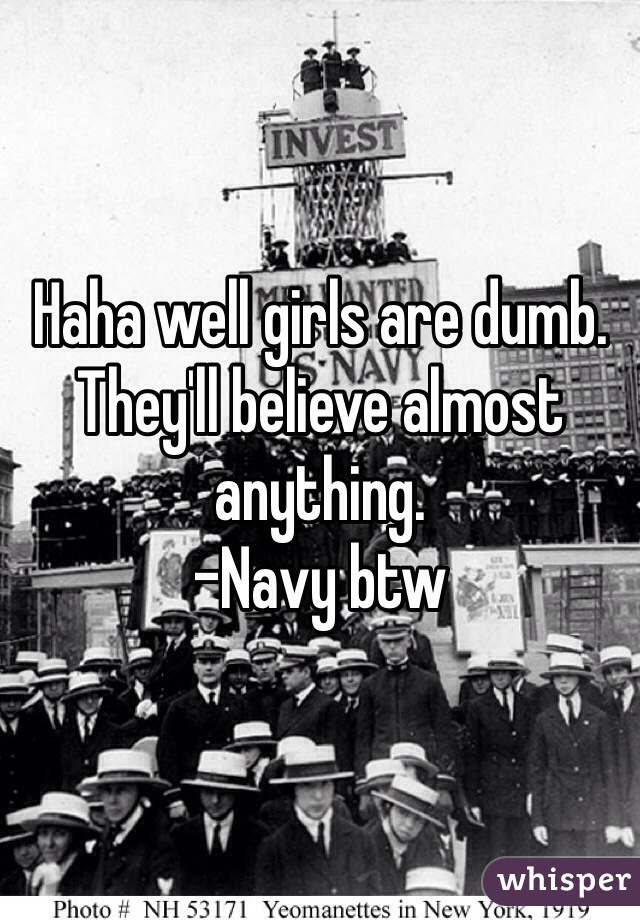 Haha well girls are dumb. They'll believe almost anything. 
-Navy btw