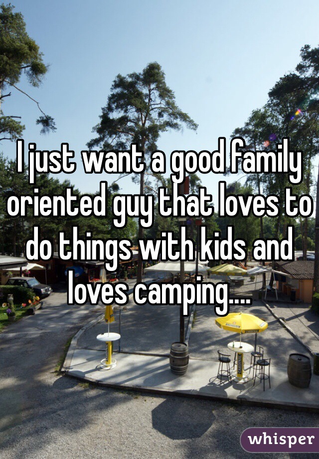 I just want a good family oriented guy that loves to do things with kids and loves camping.... 