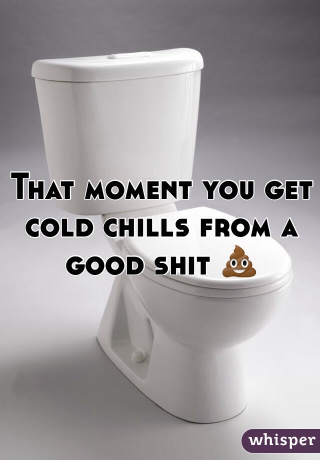That moment you get cold chills from a good shit 💩