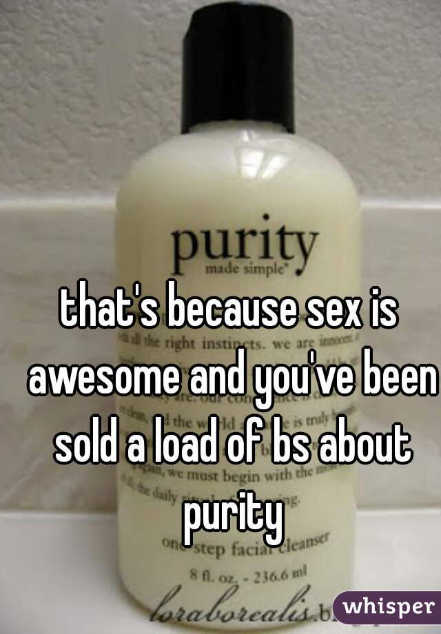 that's because sex is awesome and you've been sold a load of bs about purity