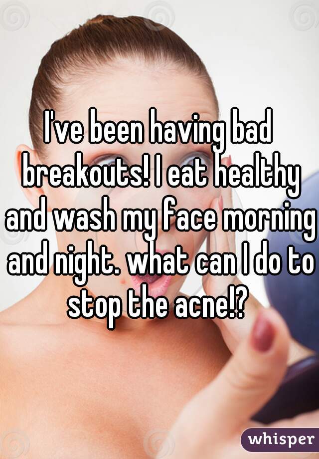 I've been having bad breakouts! I eat healthy and wash my face morning and night. what can I do to stop the acne!? 