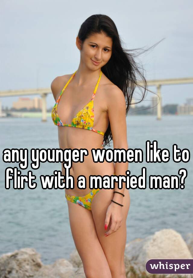 any younger women like to flirt with a married man? 