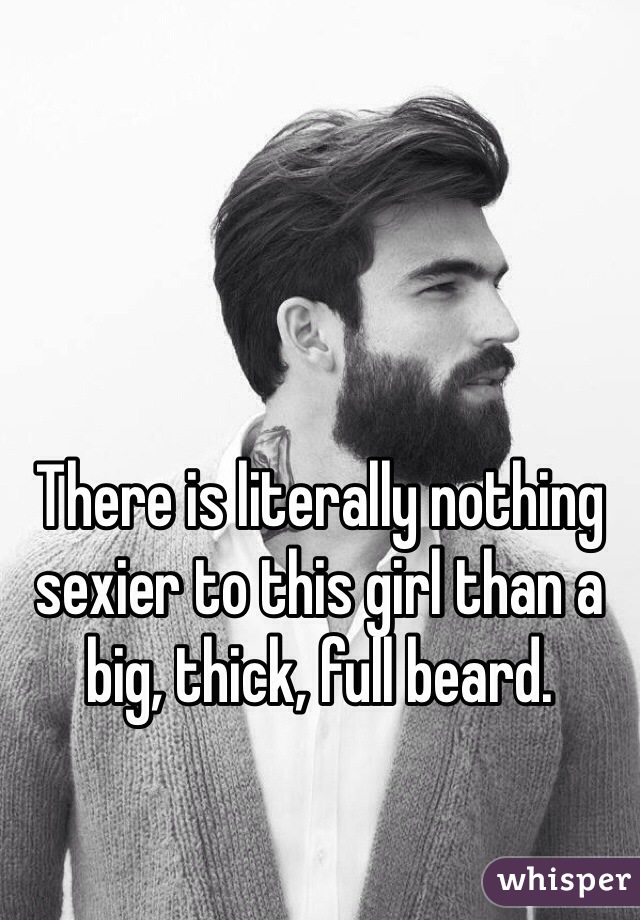 There is literally nothing sexier to this girl than a big, thick, full beard.