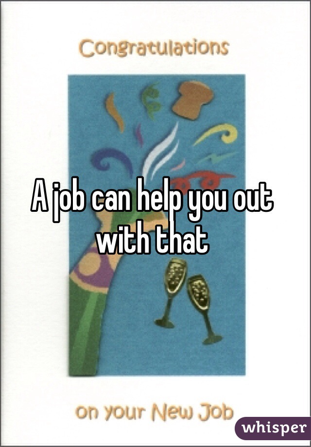 A job can help you out with that 
