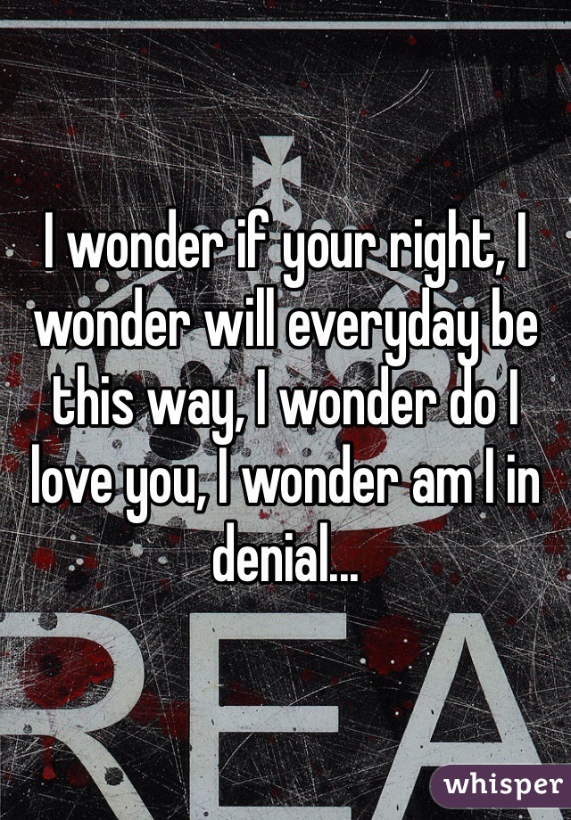 I wonder if your right, I wonder will everyday be this way, I wonder do I love you, I wonder am I in denial... 