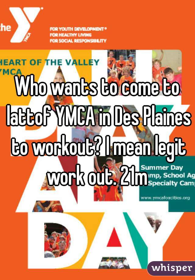 Who wants to come to lattof YMCA in Des Plaines to workout? I mean legit work out. 21m 