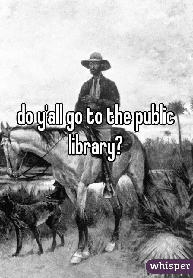 do y'all go to the public library? 