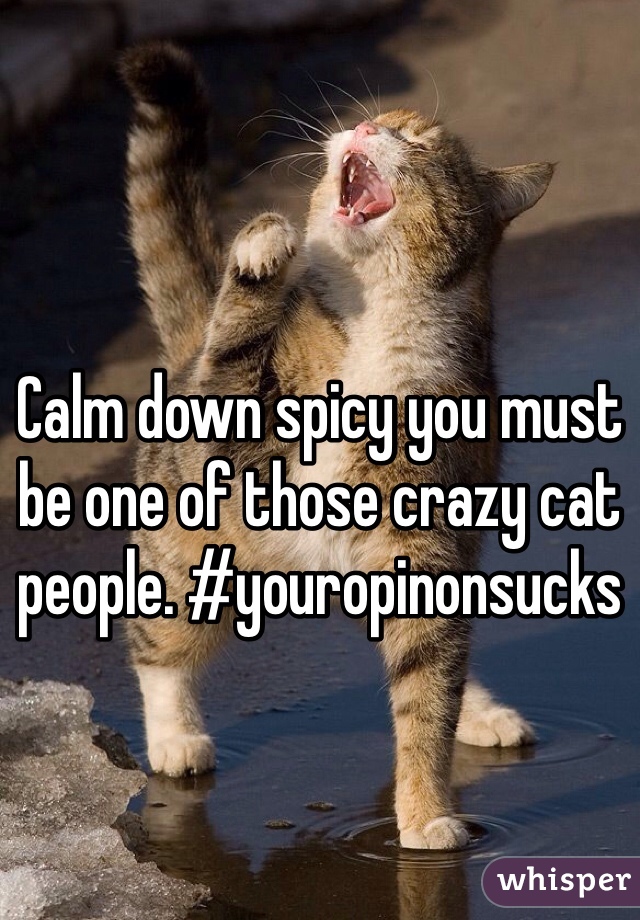 Calm down spicy you must be one of those crazy cat people. #youropinonsucks