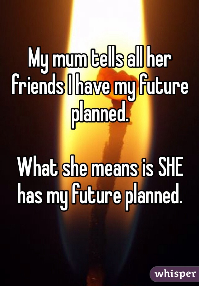 My mum tells all her friends I have my future planned. 

What she means is SHE has my future planned. 