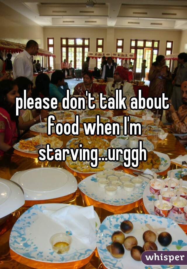 please don't talk about food when I'm starving...urggh 