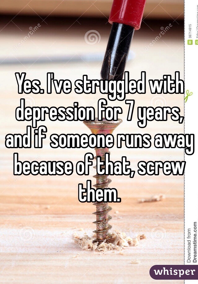 Yes. I've struggled with depression for 7 years, and if someone runs away because of that, screw them. 