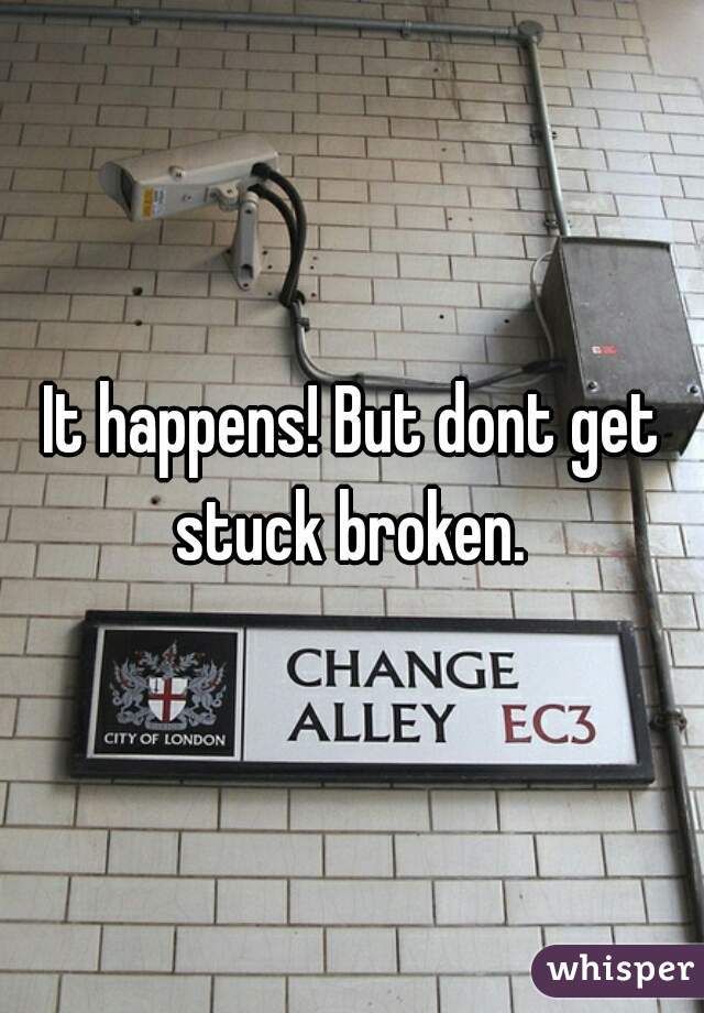 It happens! But dont get stuck broken. 