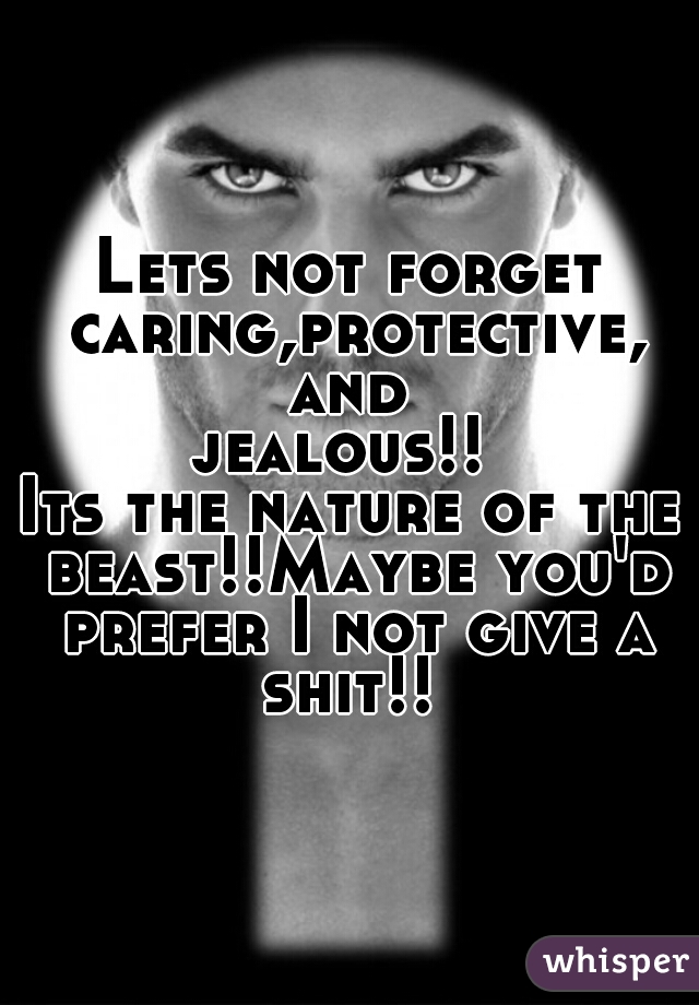 Lets not forget caring,protective,
and
 jealous!!  
Its the nature of the beast!!Maybe you'd prefer I not give a shit!! 