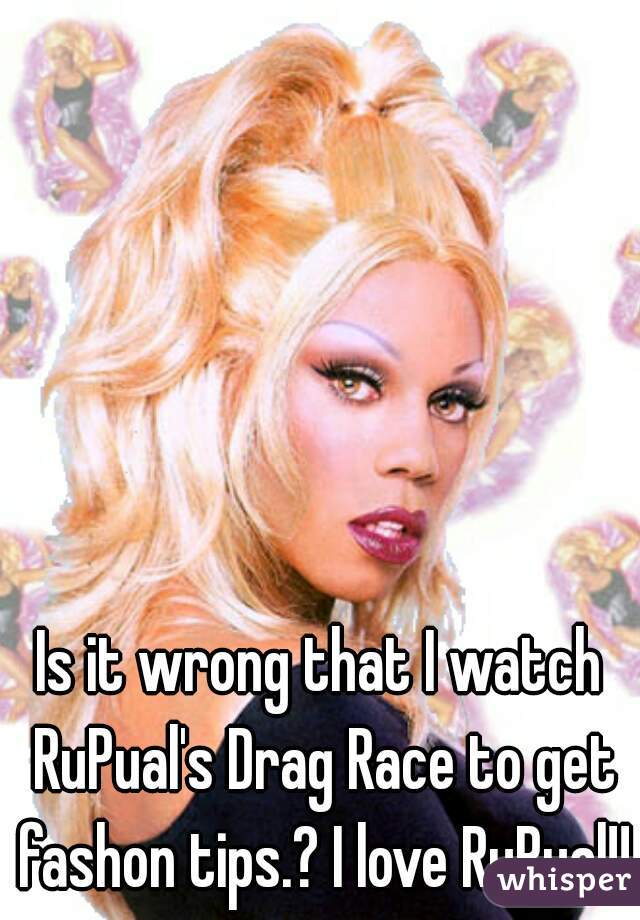 Is it wrong that I watch RuPual's Drag Race to get fashon tips.? I love RuPual!!!