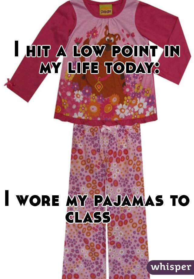 I hit a low point in my life today:
    
    
    
    

     
      
     
I wore my pajamas to class    