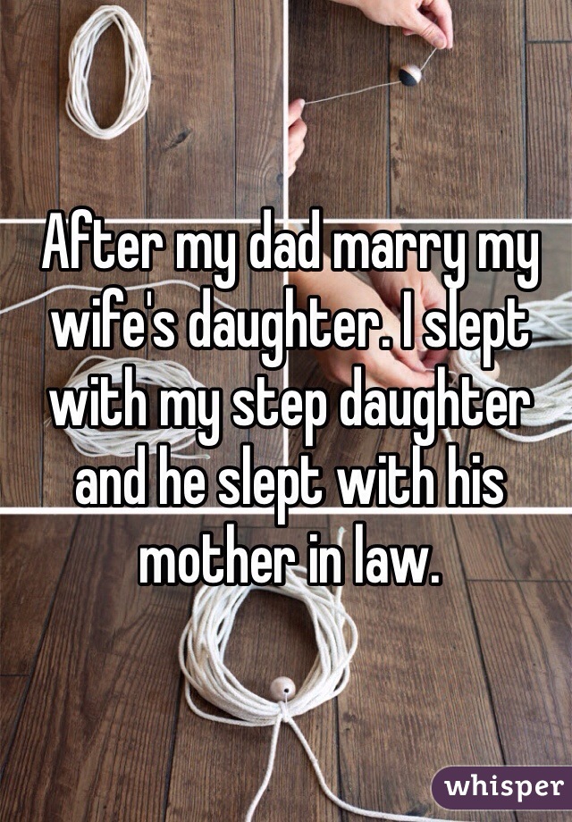 After my dad marry my wife's daughter. I slept with my step daughter and he slept with his mother in law.   
