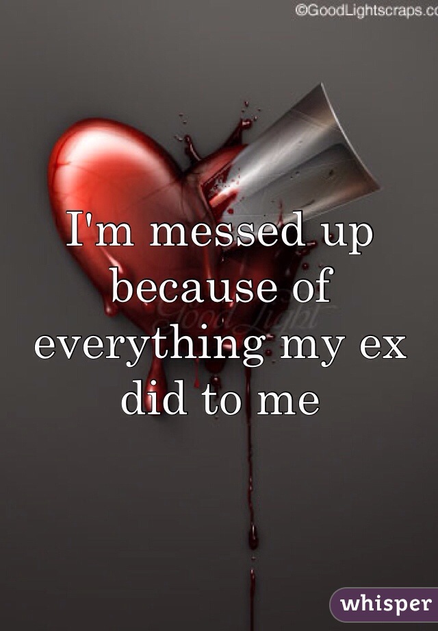 I'm messed up because of everything my ex did to me