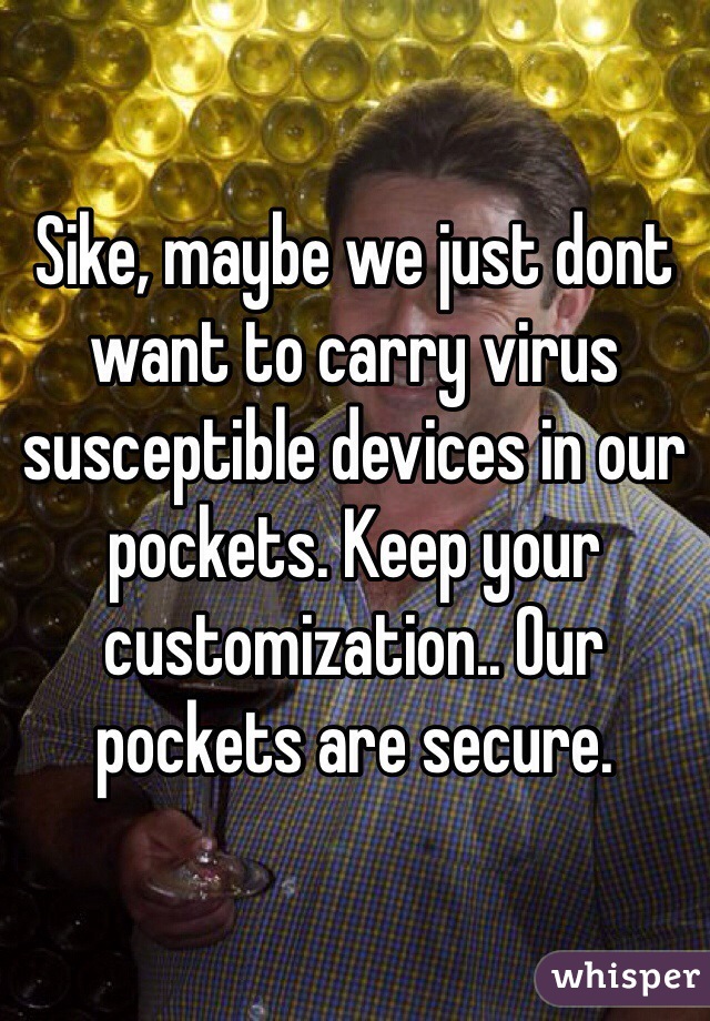 Sike, maybe we just dont want to carry virus susceptible devices in our pockets. Keep your customization.. Our pockets are secure. 