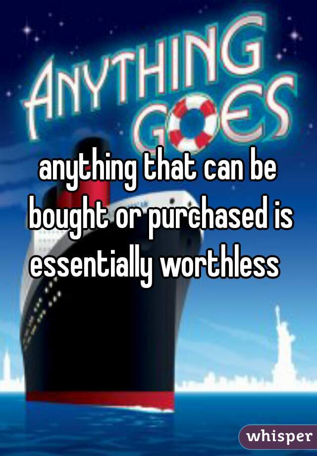 anything that can be bought or purchased is essentially worthless  