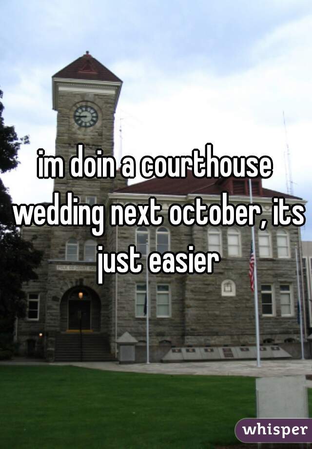 im doin a courthouse wedding next october, its just easier