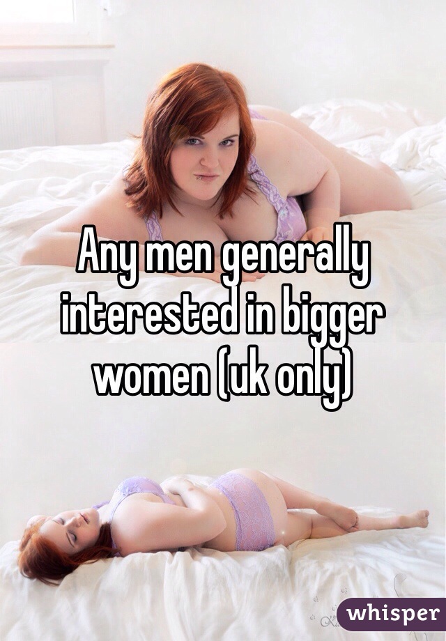 Any men generally interested in bigger women (uk only) 