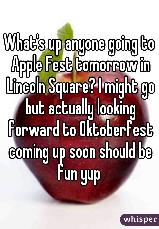 What's up anyone going to Apple Fest tomorrow in Lincoln Square? I might go but actually looking forward to Oktoberfest coming up soon should be fun yup 