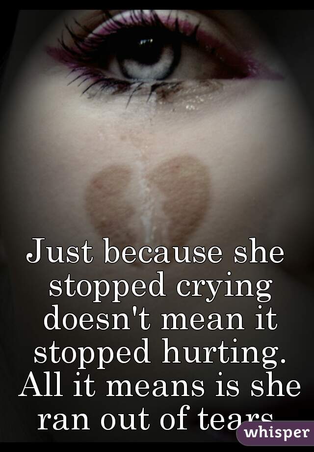 Just because she stopped crying doesn't mean it stopped hurting. All it means is she ran out of tears.