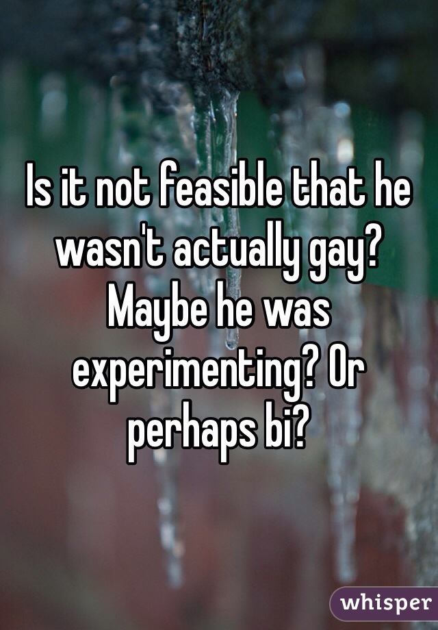 Is it not feasible that he wasn't actually gay? Maybe he was experimenting? Or perhaps bi?