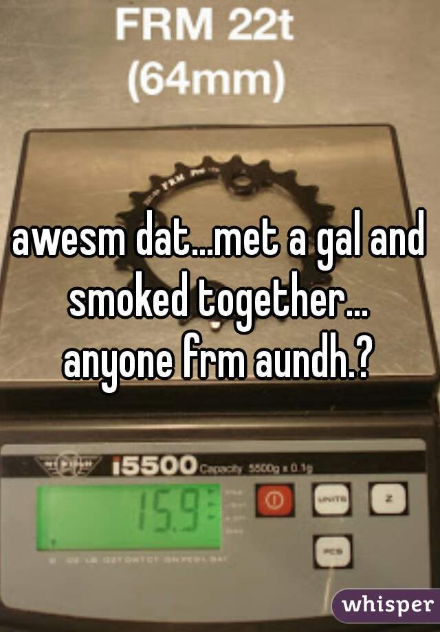 awesm dat...met a gal and smoked together... 
anyone frm aundh.?