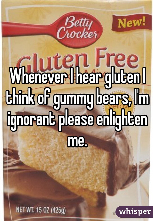 Whenever I hear gluten I think of gummy bears, I'm ignorant please enlighten me. 