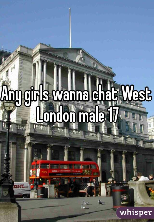 Any girls wanna chat West London male 17