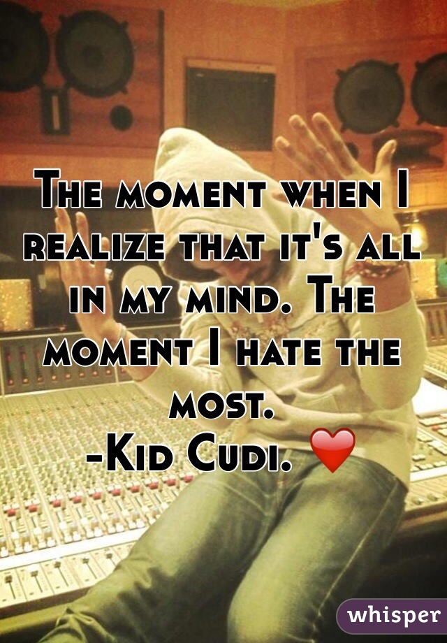 The moment when I realize that it's all in my mind. The moment I hate the most. 
-Kid Cudi. ❤️
