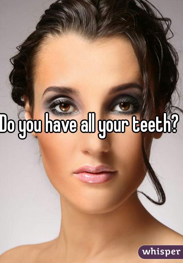 Do you have all your teeth? 