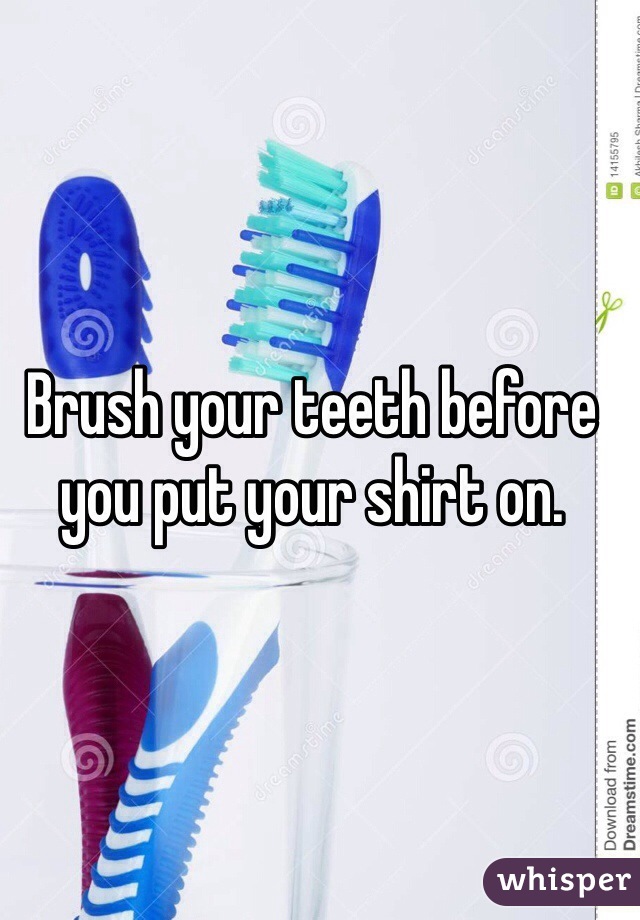 Brush your teeth before you put your shirt on.